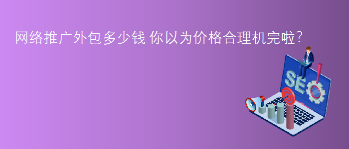 網(wǎng)絡(luò)推廣外包多少錢(qián)